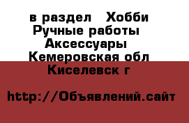  в раздел : Хобби. Ручные работы » Аксессуары . Кемеровская обл.,Киселевск г.